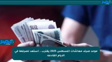 موعد صرف معاشات أغسطس 2025 يقترب.. استعد لصرفها في الأيام القادمة